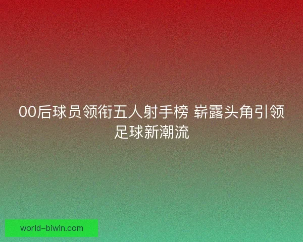 00后球员领衔五人射手榜 崭露头角引领足球新潮流