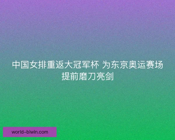 中国女排重返大冠军杯 为东京奥运赛场提前磨刀亮剑