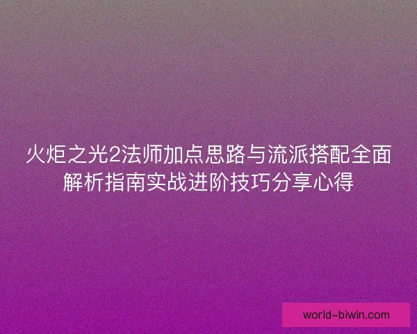 火炬之光2法师加点思路与流派搭配全面解析指南实战进阶技巧分享心得
