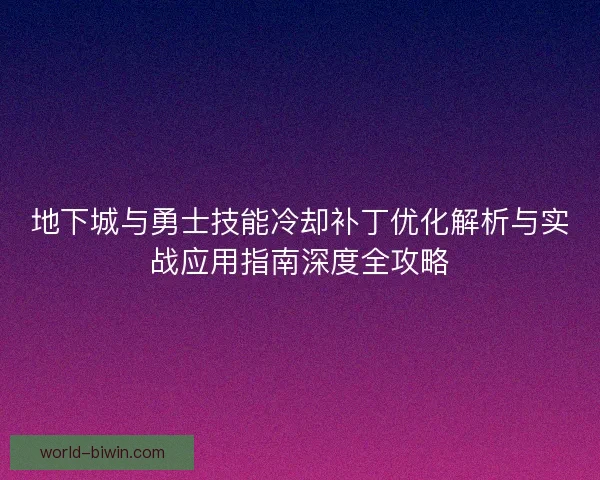 地下城与勇士技能冷却补丁优化解析与实战应用指南深度全攻略