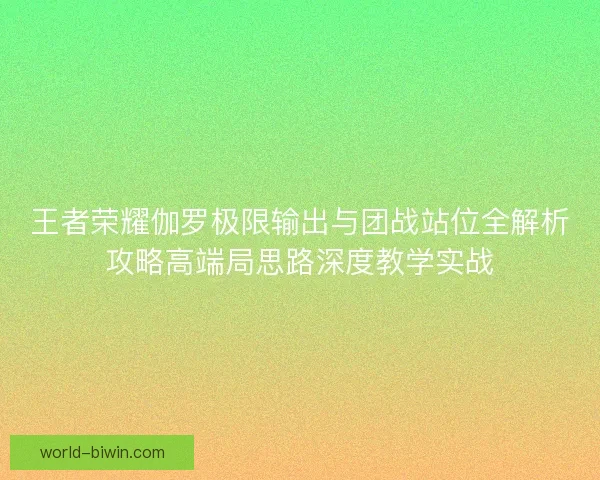 王者荣耀伽罗极限输出与团战站位全解析攻略高端局思路深度教学实战