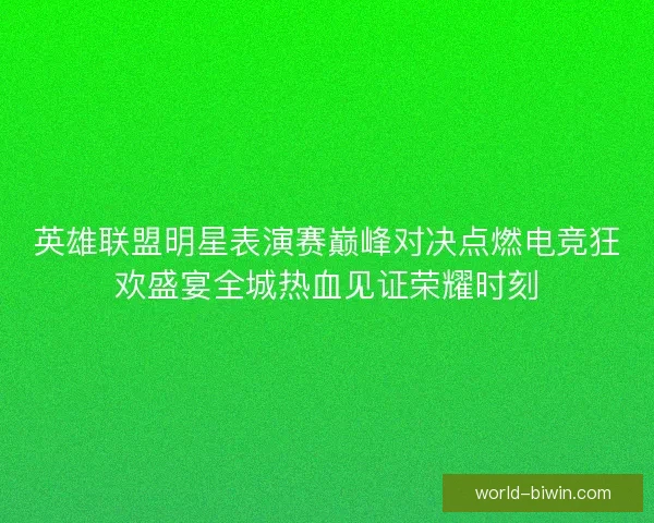 英雄联盟明星表演赛巅峰对决点燃电竞狂欢盛宴全城热血见证荣耀时刻