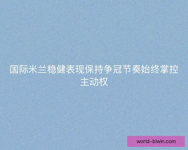 国际米兰稳健表现保持争冠节奏始终掌控主动权