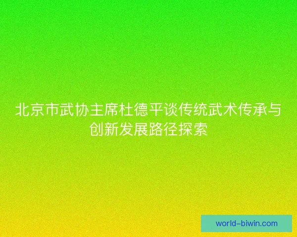 北京市武协主席杜德平谈传统武术传承与创新发展路径探索